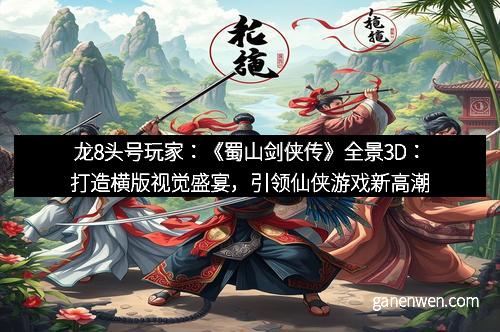 龙8头号玩家：《蜀山剑侠传》全景3D：打造横版视觉盛宴，引领仙侠游戏新高潮
