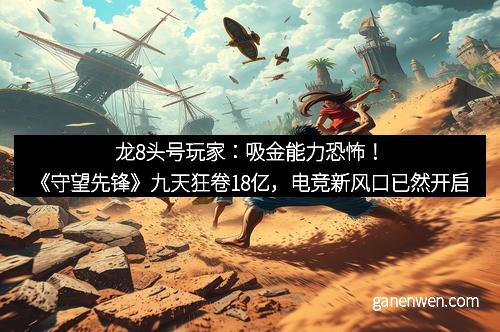 龙8头号玩家：吸金能力恐怖！《守望先锋》九天狂卷18亿，电竞新风口已然开启