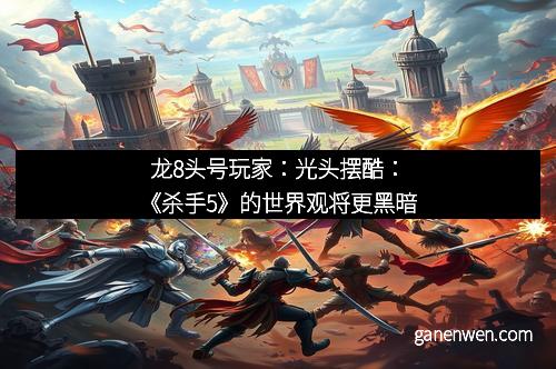 龙8头号玩家：光头摆酷：《杀手5》的世界观将更黑暗