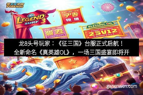 龙8头号玩家：《征三国》台服正式启航！全新命名《真英雄OL》，一场三国盛宴即将开启