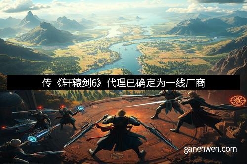 传《轩辕剑6》代理已确定为一线厂商