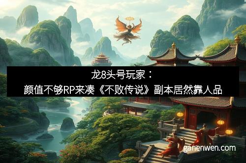 龙8头号玩家：颜值不够RP来凑《不败传说》副本居然靠人品