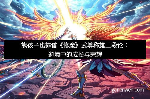 熊孩子也靠谱《修魔》武尊称雄三段论：逆境中的成长与荣耀